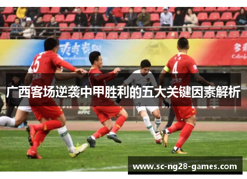 广西客场逆袭中甲胜利的五大关键因素解析 广西客场逆袭中甲胜利的五大关键因素解析