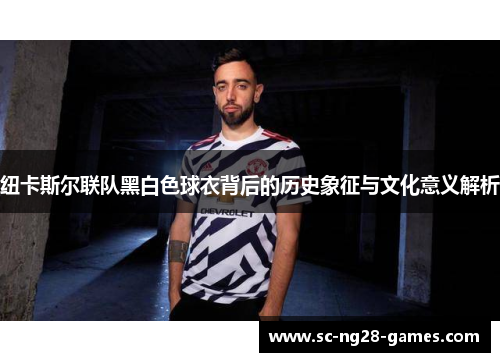纽卡斯尔联队黑白色球衣背后的历史象征与文化意义解析