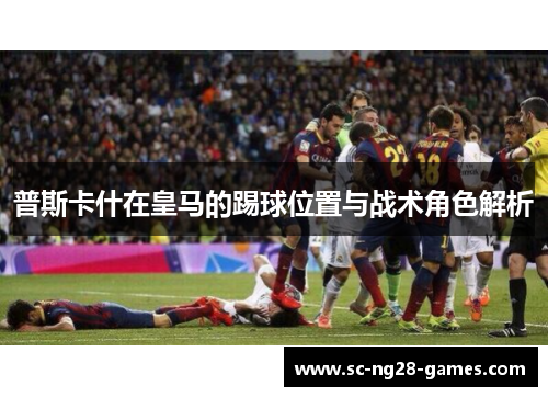 普斯卡什在皇马的踢球位置与战术角色解析 普斯卡什在皇马的踢球位置与战术角色解析