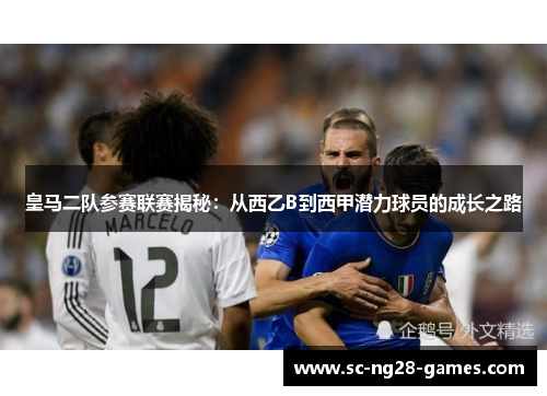 皇马二队参赛联赛揭秘：从西乙B到西甲潜力球员的成长之路