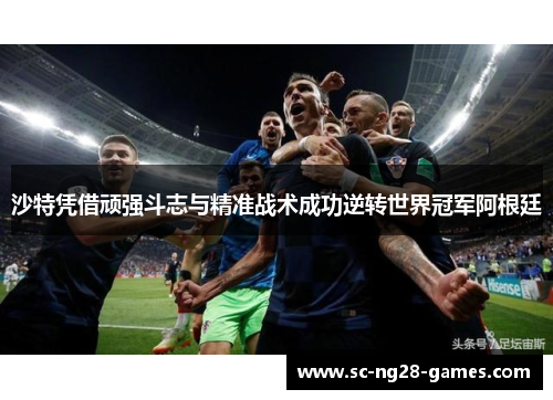 沙特凭借顽强斗志与精准战术成功逆转世界冠军阿根廷 沙特凭借顽强斗志与精准战术成功逆转世界冠军阿根廷