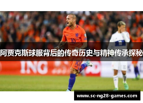 阿贾克斯球服背后的传奇历史与精神传承探秘