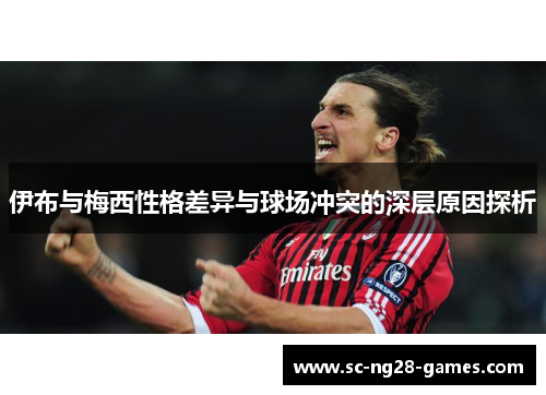 伊布与梅西性格差异与球场冲突的深层原因探析 伊布与梅西性格差异与球场冲突的深层原因探析