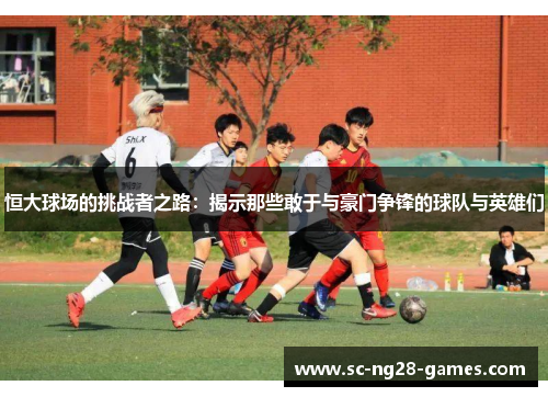 恒大球场的挑战者之路：揭示那些敢于与豪门争锋的球队与英雄们
