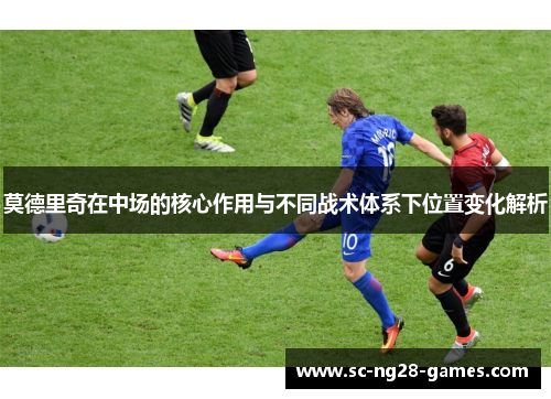 莫德里奇在中场的核心作用与不同战术体系下位置变化解析 莫德里奇在中场的核心作用与不同战术体系下位置变化解析