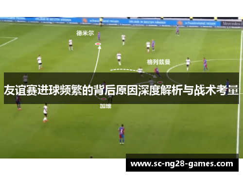 友谊赛进球频繁的背后原因深度解析与战术考量 友谊赛进球频繁的背后原因深度解析与战术考量