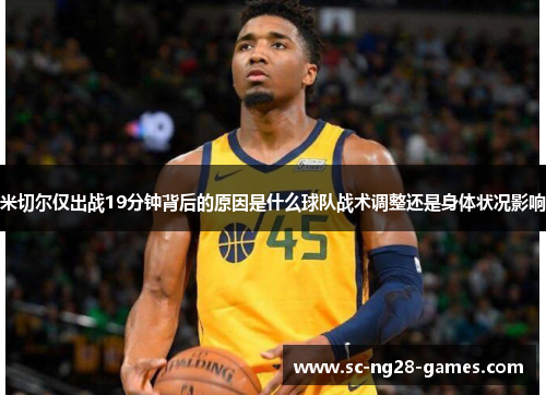 米切尔仅出战19分钟背后的原因是什么球队战术调整还是身体状况影响 米切尔仅出战19分钟背后的原因是什么球队战术调整还是身体状况影响