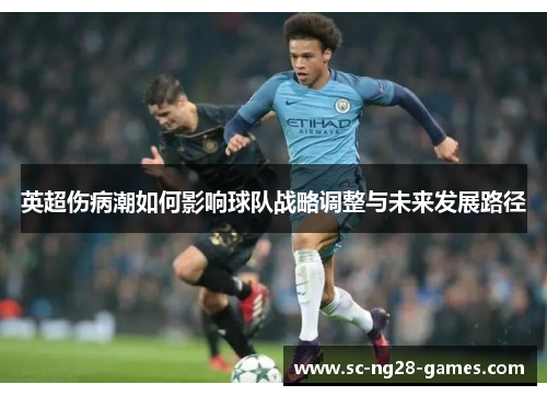 英超伤病潮如何影响球队战略调整与未来发展路径 英超伤病潮如何影响球队战略调整与未来发展路径