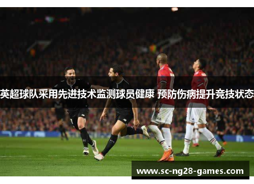 英超球队采用先进技术监测球员健康 预防伤病提升竞技状态 英超球队采用先进技术监测球员健康 预防伤病提升竞技状态