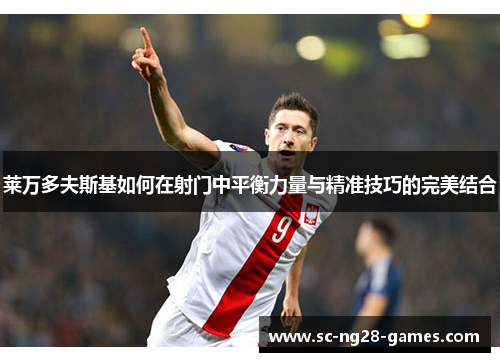 莱万多夫斯基如何在射门中平衡力量与精准技巧的完美结合