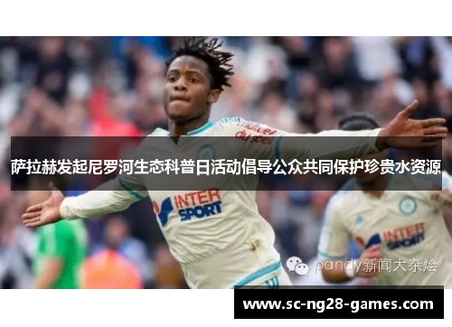 萨拉赫发起尼罗河生态科普日活动倡导公众共同保护珍贵水资源