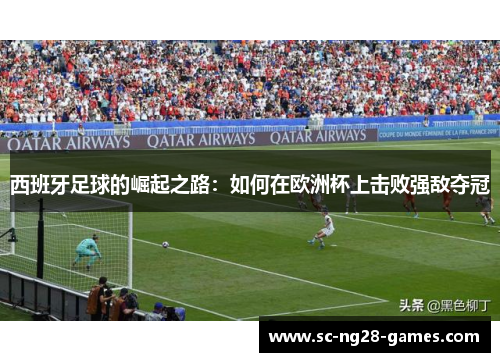 西班牙足球的崛起之路：如何在欧洲杯上击败强敌夺冠