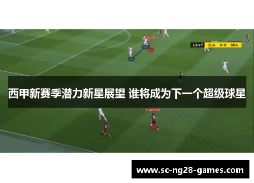 西甲新赛季潜力新星展望 谁将成为下一个超级球星 西甲新赛季潜力新星展望 谁将成为下一个超级球星