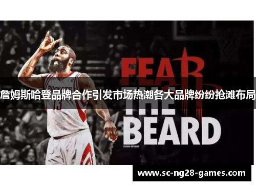 詹姆斯哈登品牌合作引发市场热潮各大品牌纷纷抢滩布局 詹姆斯哈登品牌合作引发市场热潮各大品牌纷纷抢滩布局