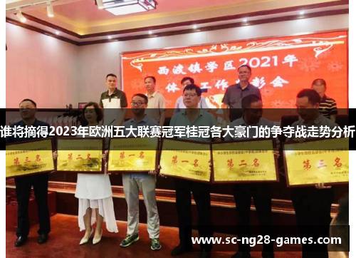 谁将摘得2023年欧洲五大联赛冠军桂冠各大豪门的争夺战走势分析 谁将摘得2023年欧洲五大联赛冠军桂冠各大豪门的争夺战走势分析