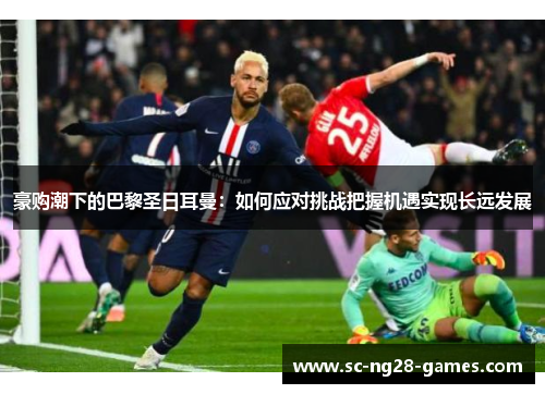 豪购潮下的巴黎圣日耳曼:如何应对挑战把握机遇实现长远发展 豪购潮下的巴黎圣日耳曼:如何应对挑战把握机遇实现长远发展