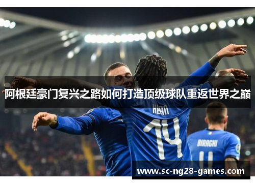阿根廷豪门复兴之路如何打造顶级球队重返世界之巅 阿根廷豪门复兴之路如何打造顶级球队重返世界之巅