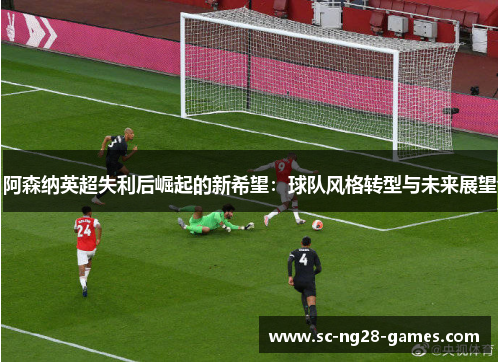 阿森纳英超失利后崛起的新希望:球队风格转型与未来展望 阿森纳英超失利后崛起的新希望:球队风格转型与未来展望