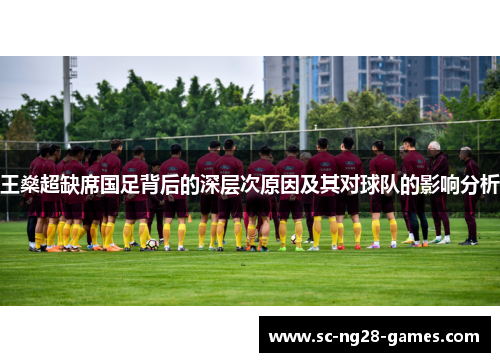 王燊超缺席国足背后的深层次原因及其对球队的影响分析 王燊超缺席国足背后的深层次原因及其对球队的影响分析