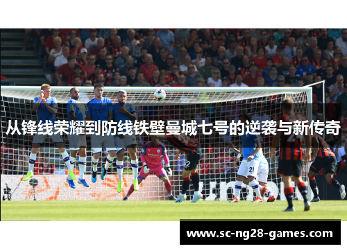 从锋线荣耀到防线铁壁曼城七号的逆袭与新传奇 从锋线荣耀到防线铁壁曼城七号的逆袭与新传奇