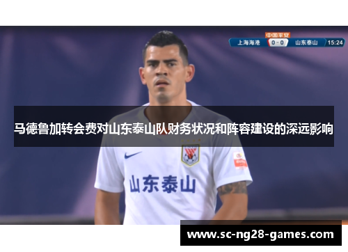 马德鲁加转会费对山东泰山队财务状况和阵容建设的深远影响