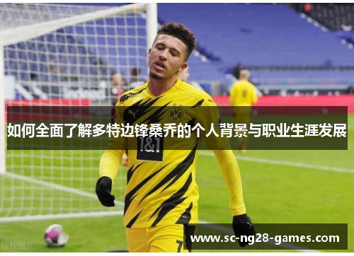 如何全面了解多特边锋桑乔的个人背景与职业生涯发展 如何全面了解多特边锋桑乔的个人背景与职业生涯发展