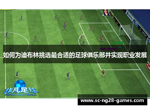 如何为迪布林挑选最合适的足球俱乐部并实现职业发展 如何为迪布林挑选最合适的足球俱乐部并实现职业发展
