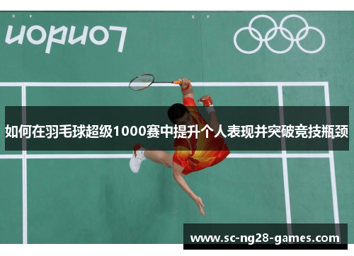 如何在羽毛球超级1000赛中提升个人表现并突破竞技瓶颈 如何在羽毛球超级1000赛中提升个人表现并突破竞技瓶颈