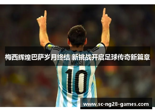 梅西辉煌巴萨岁月终结 新挑战开启足球传奇新篇章