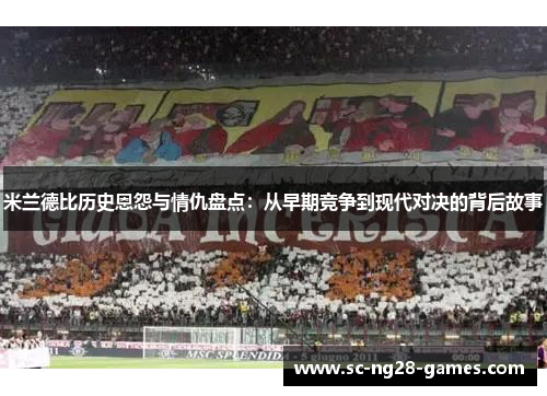 米兰德比历史恩怨与情仇盘点：从早期竞争到现代对决的背后故事