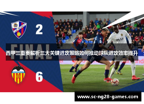 西甲三重奏解析三大关键进攻策略如何推动球队进攻效率提升