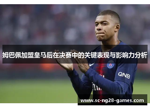 姆巴佩加盟皇马后在决赛中的关键表现与影响力分析