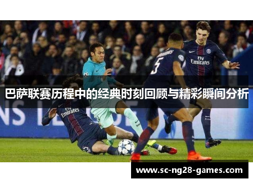 巴萨联赛历程中的经典时刻回顾与精彩瞬间分析 巴萨联赛历程中的经典时刻回顾与精彩瞬间分析
