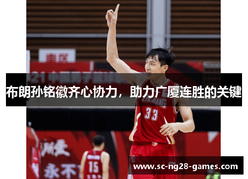 布朗孙铭徽齐心协力,助力广厦连胜的关键 布朗孙铭徽齐心协力,助力广厦连胜的关键