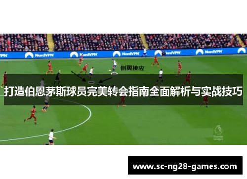 打造伯恩茅斯球员完美转会指南全面解析与实战技巧 打造伯恩茅斯球员完美转会指南全面解析与实战技巧