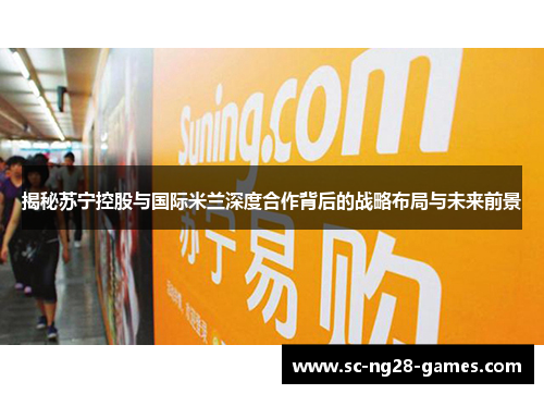 揭秘苏宁控股与国际米兰深度合作背后的战略布局与未来前景