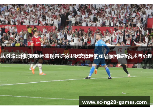 从对阵比利时欧联杯表现看罗德里状态低迷的深层原因解析战术与心理