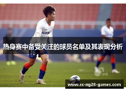热身赛中备受关注的球员名单及其表现分析