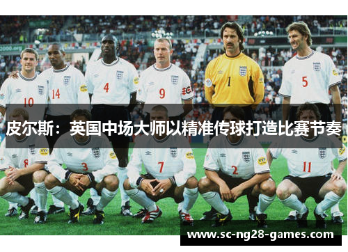 皮尔斯:英国中场大师以精准传球打造比赛节奏 皮尔斯:英国中场大师以精准传球打造比赛节奏
