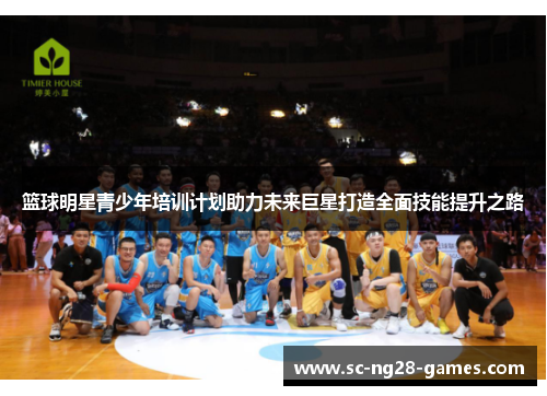 篮球明星青少年培训计划助力未来巨星打造全面技能提升之路 篮球明星青少年培训计划助力未来巨星打造全面技能提升之路