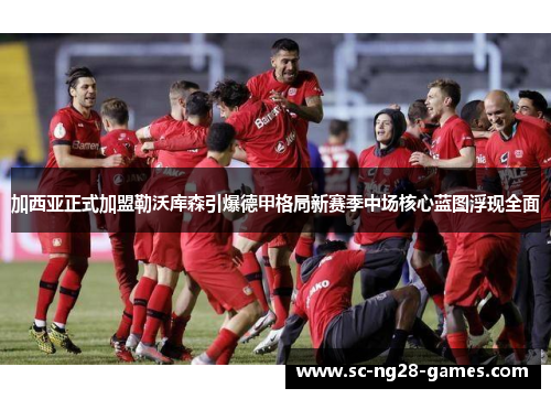 加西亚正式加盟勒沃库森引爆德甲格局新赛季中场核心蓝图浮现全面 加西亚正式加盟勒沃库森引爆德甲格局新赛季中场核心蓝图浮现全面