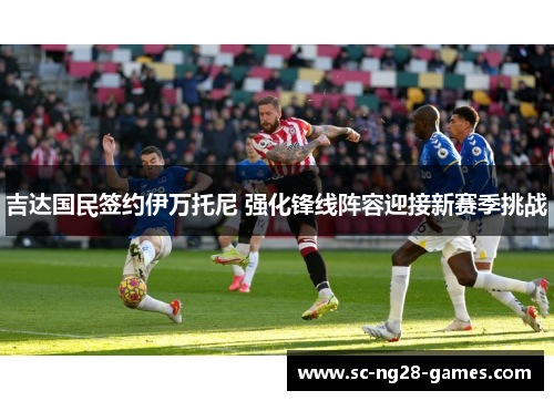 吉达国民签约伊万托尼 强化锋线阵容迎接新赛季挑战 吉达国民签约伊万托尼 强化锋线阵容迎接新赛季挑战