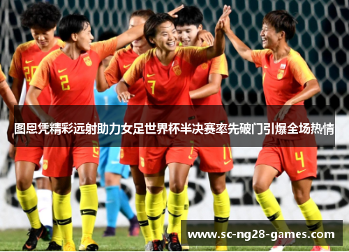 图恩凭精彩远射助力女足世界杯半决赛率先破门引爆全场热情 图恩凭精彩远射助力女足世界杯半决赛率先破门引爆全场热情