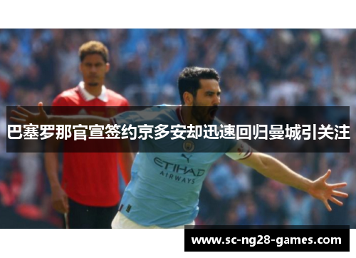 巴塞罗那官宣签约京多安却迅速回归曼城引关注 巴塞罗那官宣签约京多安却迅速回归曼城引关注