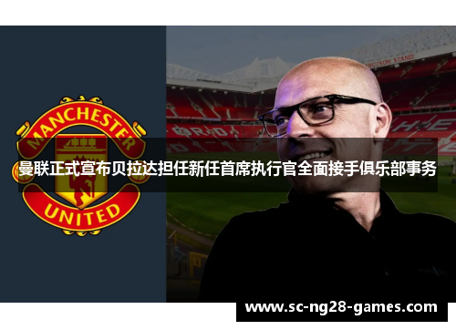 曼联正式宣布贝拉达担任新任首席执行官全面接手俱乐部事务