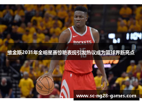 维金斯2031年全明星赛惊艳表现引发热议成为篮球界新亮点