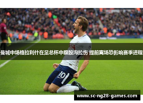 曼城中场格拉利什在足总杯中腹股沟拉伤 提前离场恐影响赛季进程